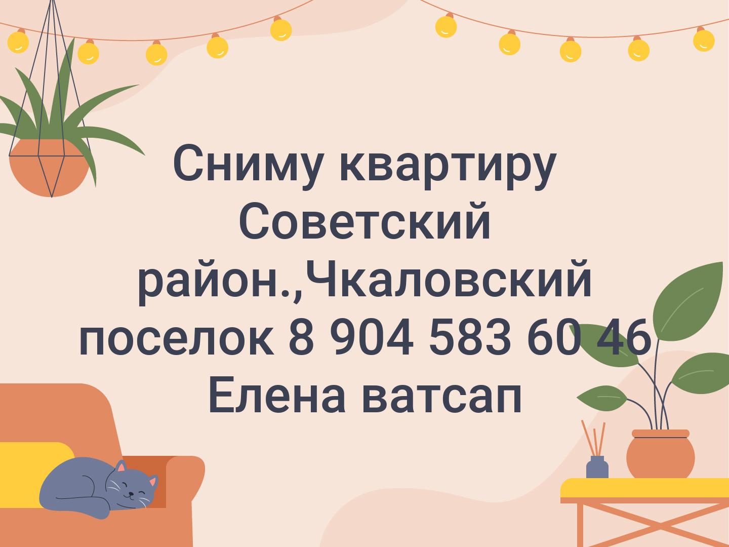 Сниму квартиру Советский район.,Чкаловский поселок 8 904 583 60 46 Елена ватсап