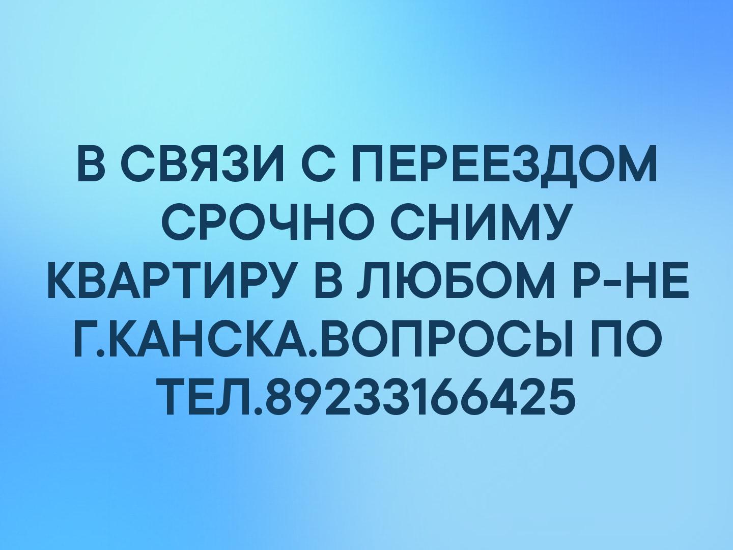 В СВЯЗИ С ПЕРЕЕЗДОМ СРОЧНО СНИМУ КВАРТИРУ В ЛЮБОМ Р-НЕ Г.КАНСКА.ВОПРОСЫ ПО ТЕЛ.89233166425